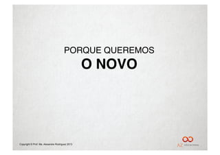 PORQUE QUEREMOS"
                                                 O NOVO!




Copyright © Prof. Me. Alexandre Rodriguez 2013
 