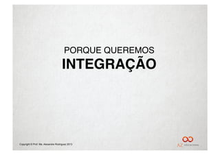 PORQUE QUEREMOS"
                                    INTEGRAÇÃO!




Copyright © Prof. Me. Alexandre Rodriguez 2013
 