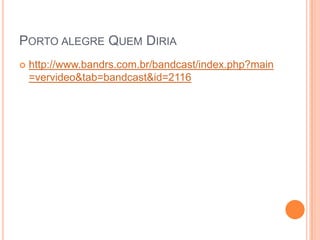 Porto alegre Quem Diriahttp://www.bandrs.com.br/bandcast/index.php?main=vervideo&tab=bandcast&id=2116