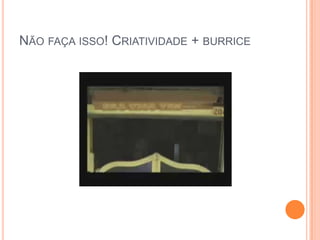 Não faça isso! Criatividade + burrice