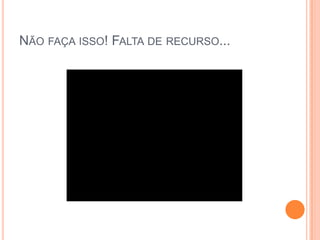 Não faça isso! Falta de recurso...