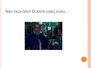 Não faça isso! Cliente osso duro...