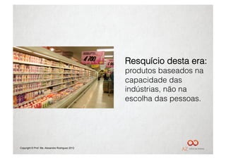 Resquício desta era:
                                                 produtos baseados na
                                                 capacidade das
                                                 indústrias, não na
                                                 escolha das pessoas.




Copyright © Prof. Me. Alexandre Rodriguez 2012
 