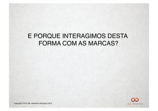 E PORQUE INTERAGIMOS DESTA
                   FORMA COM AS MARCAS?"




Copyright © Prof. Me. Alexandre Rodriguez 2012
 