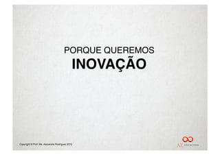 PORQUE QUEREMOS"
                                             INOVAÇÃO!




Copyright © Prof. Me. Alexandre Rodriguez 2012
 