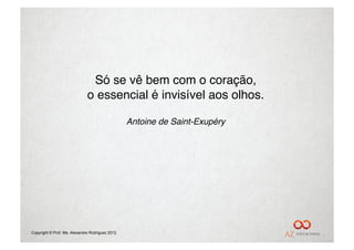 Só se vê bem com o coração,    "
                              o essencial é invisível aos olhos."

                                                 Antoine de Saint-Exupéry
                                                                        !




Copyright © Prof. Me. Alexandre Rodriguez 2012
 