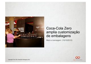 Coca-Cola Zero
                                                 amplia customização
                                                 de embalagens
                                                 Meio e mensagem (10/10/2012)




Copyright © Prof. Me. Alexandre Rodriguez 2012
 