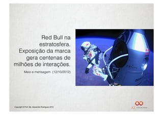 Red Bull na
          estratosfera.
 Exposição da marca
     gera centenas de
milhões de interações.
           Meio e mensagem (12/10/2012)




Copyright © Prof. Me. Alexandre Rodriguez 2012
 