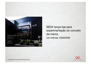 SEDA lança loja para
                                                 experimentação do conceito
                                                 da marca.
                                                 Uol notícias 10/02/2009




Copyright © Prof. Me. Alexandre Rodriguez 2012
 