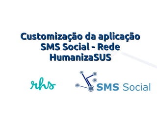Customização da aplicaçãoCustomização da aplicação
SMS Social - RedeSMS Social - Rede
HumanizaSUSHumanizaSUS
 