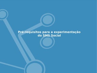 Pré-requisitos para a experimentação
do SMS Social
 