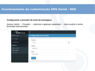 Funcionamento da customização SMS Social - RHS
Configurando o provedor de envio de mensagens
Acesse: Admin → Provedor → selecione o gateway cadastrado → insira usuário e senha
fornecidos pelo provedor
 