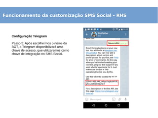 Funcionamento da customização SMS Social - RHS
Configuração Telegram
Passo 5: Após escolhermos o nome do
BOT, o Telegram disponibilizará uma
chave de acesso, que utilizaremos como
chave de integração no SMS Social.
 