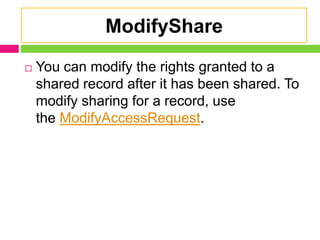 ModifyShare
 You can modify the rights granted to a
shared record after it has been shared. To
modify sharing for a record, use
the ModifyAccessRequest.
 