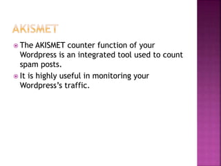  The AKISMET counter function of your
Wordpress is an integrated tool used to count
spam posts.
 It is highly useful in monitoring your
Wordpress’s traffic.
 