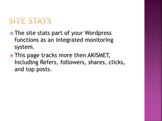  The site stats part of your Wordpress
functions as an integrated monitoring
system.
 This page tracks more then AKISMET,
Including Refers, followers, shares, clicks,
and top posts.
 
