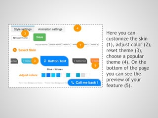 Here you can
customize the skin
(1), adjust color (2),
reset theme (3),
choose a popular
theme (4). On the
bottom of the page
you can see the
preview of your
feature (5).
1
2
3
4
5
 