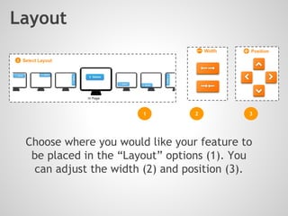 Choose where you would like your feature to
be placed in the “Layout” options (1). You
can adjust the width (2) and position (3).
Layout
1 2 3
 