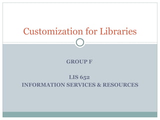 Customization for Libraries GROUP F  LIS 652  INFORMATION SERVICES & RESOURCES 
