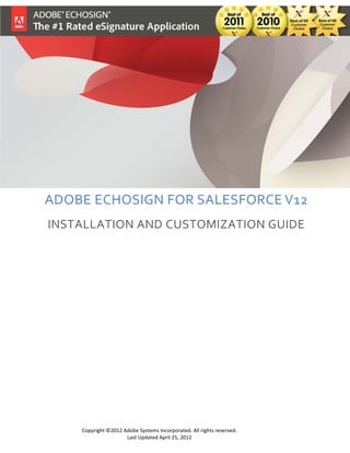 ADOBE ECHOSIGN FOR SALESFORCE V12
INSTALLATION AND CUSTOMIZATION GUIDE




    Copyright ©2012 Adobe Systems Incorporated. All rights reserved.
                     Last Updated April 25, 2012
 