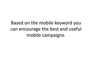 Based on the mobile keyword you can encourage the best and useful mobile campaigns. 