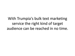With Trumpia's bulk text marketing service the right kind of target audience can be reached in no time. 