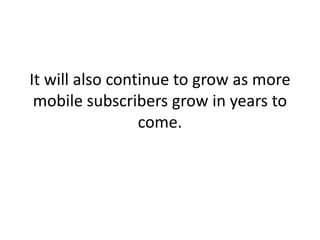 It will also continue to grow as more mobile subscribers grow in years to come. 