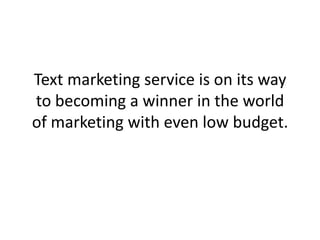 Text marketing service is on its way to becoming a winner in the world of marketing with even low budget. 