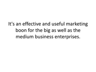It's an effective and useful marketing boon for the big as well as the medium business enterprises.