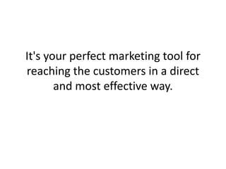 It's your perfect marketing tool for reaching the customers in a direct and most effective way.