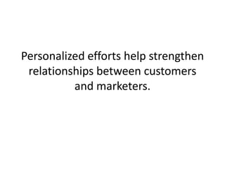 Personalized efforts help strengthen relationships between customers and marketers. 