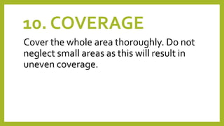 10. COVERAGE
Cover the whole area thoroughly. Do not
neglect small areas as this will result in
uneven coverage.
 