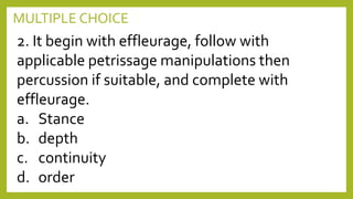MULTIPLE CHOICE
2. It begin with effleurage, follow with
applicable petrissage manipulations then
percussion if suitable, and complete with
effleurage.
a. Stance
b. depth
c. continuity
d. order
 