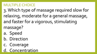 MULTIPLE CHOICE
3.Which type of massage required slow for
relaxing, moderate for a general massage,
and faster for a vigorous, stimulating
massage?
a. Speed
b. Direction
c. Coverage
d. Concentration
 
