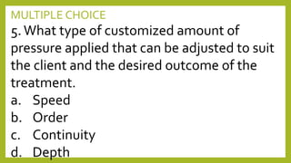 MULTIPLE CHOICE
5.What type of customized amount of
pressure applied that can be adjusted to suit
the client and the desired outcome of the
treatment.
a. Speed
b. Order
c. Continuity
d. Depth
 