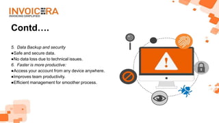 Contd….
5. Data Backup and security
●Safe and secure data.
●No data loss due to technical issues.
6. Faster is more productive:
●Access your account from any device anywhere.
●Improves team productivity.
●Efficient management for smoother process.
 
