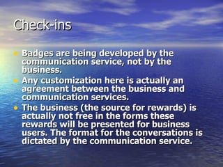 Check-ins Badges are being developed by the communication service, not by the business.  Any customization here is actually an agreement between the business and communication services.  The business (the source for rewards) is actually not free in the forms these rewards will be presented for business users. The format for the conversations is dictated by the communication service.   