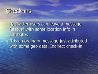 Check-ins In Twitter users can leave a message (status) with some location info in attributes It is an ordinary message just attributed with some geo data. Indirect check-in 