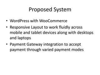 Proposed System
• WordPress with WooCommerce
• Responsive Layout to work fluidly across
mobile and tablet devices along with desktops
and laptops
• Payment Gateway integration to accept
payment through varied payment modes