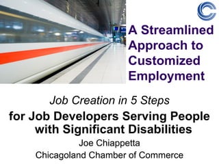 A Streamlined
                       Approach to
                       Customized
                       Employment
      Job Creation in 5 Steps
for Job Developers Serving People
     with Significant Disabilities
              Joe Chiappetta
    Chicagoland Chamber of Commerce
 