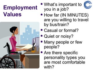  What’s  important to
Employment     you in a job?
Values        How far (IN MINUTES)
               are you willing to travel
               by bus/train?
              Casual or formal?
              Quiet or noisy?
              Many people or few
               people?
              Are there specific
               personality types you
               are most comfortable
               with?
 