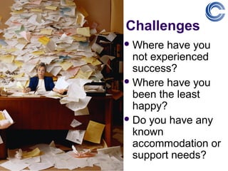Challenges
 Where  have you
  not experienced
  success?
 Where have you
  been the least
  happy?
 Do you have any
  known
  accommodation or
  support needs?
 