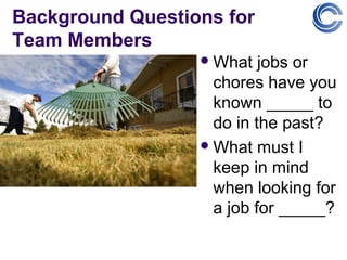 Background Questions for
Team Members
                   What   jobs or
                    chores have you
                    known _____ to
                    do in the past?
                   What must I
                    keep in mind
                    when looking for
                    a job for _____?
 
