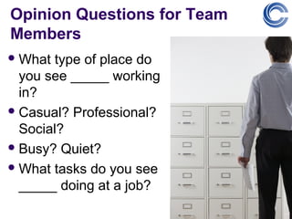 Opinion Questions for Team
Members
 What type of place do
  you see _____ working
  in?
 Casual? Professional?
  Social?
 Busy? Quiet?

 What tasks do you see
  _____ doing at a job?
 