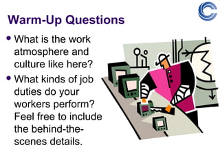 Warm-Up Questions
 What  is the work
  atmosphere and
  culture like here?
 What kinds of job
  duties do your
  workers perform?
  Feel free to include
  the behind-the-
  scenes details.
 
