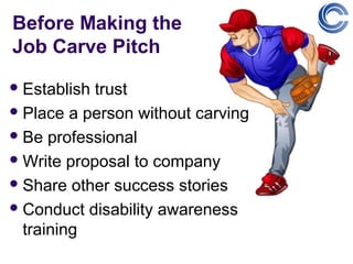Before Making the
Job Carve Pitch
 Establish trust
 Place a person without carving

 Be professional

 Write proposal to company

 Share other success stories

 Conduct disability awareness
  training
 