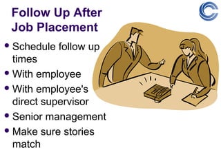 Follow Up After
 Job Placement
 Schedule   follow up
  times
 With employee

 With employee's
  direct supervisor
 Senior management

 Make sure stories
  match
 