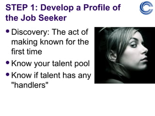 STEP 1: Develop a Profile of
the Job Seeker
Discovery:  The act of
 making known for the
 first time
Know your talent pool

Know if talent has any
 "handlers"
 