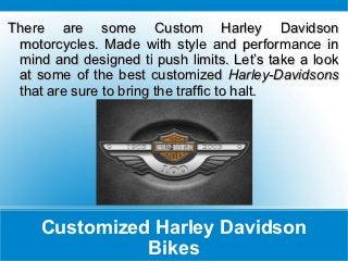 There are some Custom Harley Davidson
 motorcycles. Made with style and performance in
 mind and designed ti push limits. Let’s take a look
 at some of the best customized Harley-Davidsons
 that are sure to bring the traffic to halt.




     Customized Harley Davidson
               Bikes
 