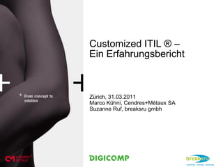 Customized ITIL ® –
Ein Erfahrungsbericht



Zürich, 31.03.2011
Marco Kühni, Cendres+Métaux SA
Suzanne Ruf, breaksru gmbh
 